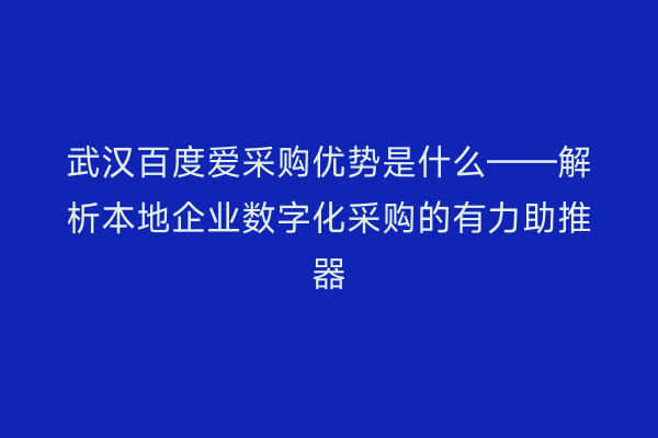 武汉百度爱采购优势是什么——解析本地企业数字化采购的有力助推器