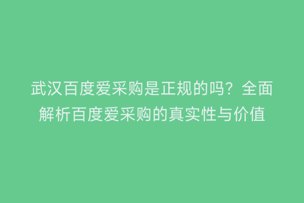武汉百度爱采购是正规的吗？全面解析百度爱采购的真实性与价值