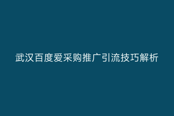 武汉百度爱采购推广引流技巧解析
