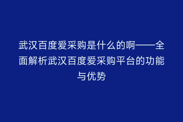 武汉百度爱采购是什么的啊——全面解析武汉百度爱采购平台的功能与优势