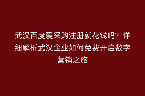 武汉百度爱采购注册就花钱吗？详细解析武汉企业如何免费开启数字营销之旅