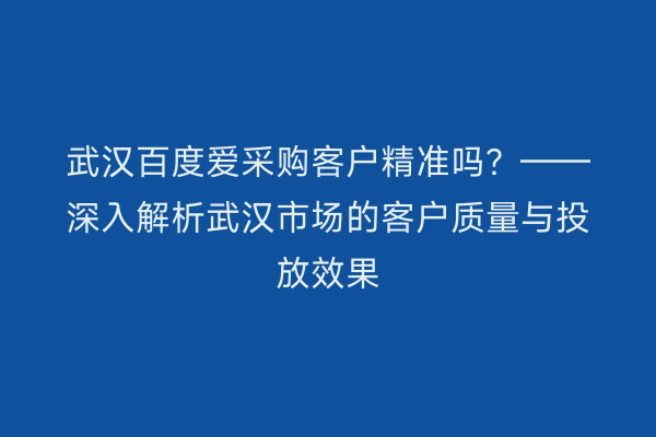 武汉百度爱采购客户精准吗？——深入解析武汉市场的客户质量与投放效果