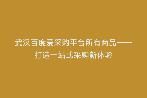 武汉百度爱采购平台所有商品——打造一站式采购新体验