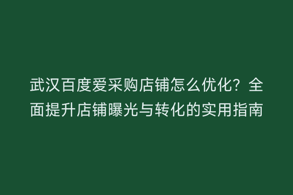 武汉百度爱采购店铺怎么优化？全面提升店铺曝光与转化的实用指南