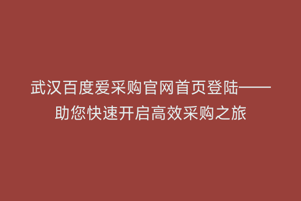 武汉百度爱采购官网首页登陆——助您快速开启高效采购之旅