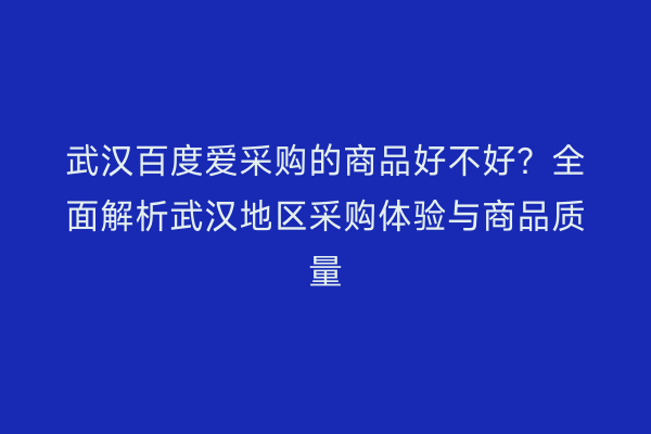 武汉百度爱采购的商品好不好？全面解析武汉地区采购体验与商品质量