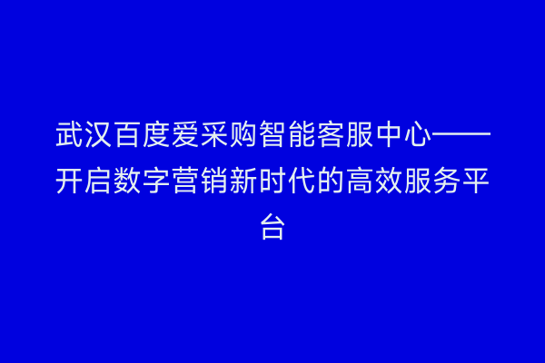 武汉百度爱采购智能客服中心——开启数字营销新时代的高效服务平台