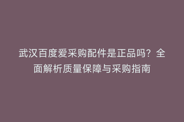 武汉百度爱采购配件是正品吗？全面解析质量保障与采购指南
