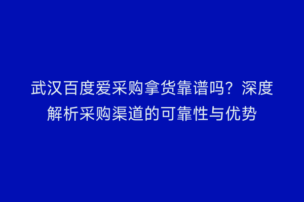 武汉百度爱采购拿货靠谱吗？深度解析采购渠道的可靠性与优势