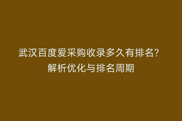 武汉百度爱采购收录多久有排名？解析优化与排名周期