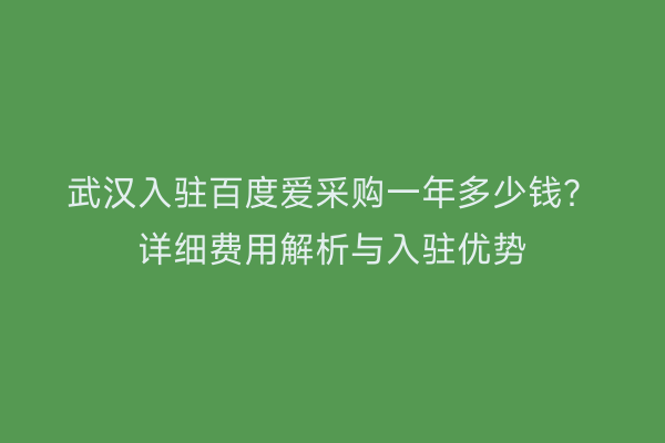 武汉入驻百度爱采购一年多少钱？详细费用解析与入驻优势