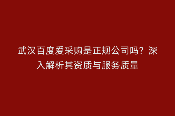 武汉百度爱采购是正规公司吗？深入解析其资质与服务质量