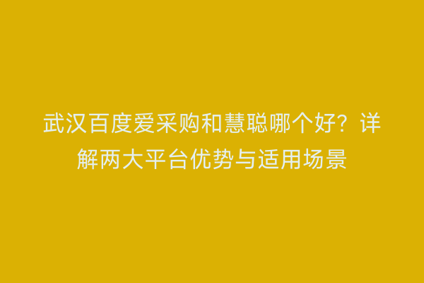 武汉百度爱采购和慧聪哪个好？详解两大平台优势与适用场景