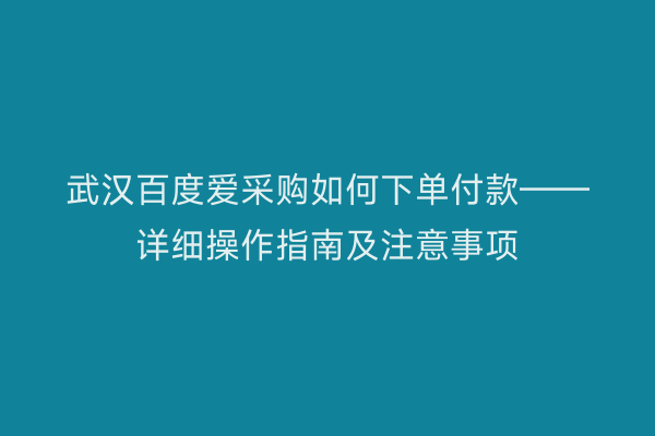 武汉百度爱采购如何下单付款——详细操作指南及注意事项