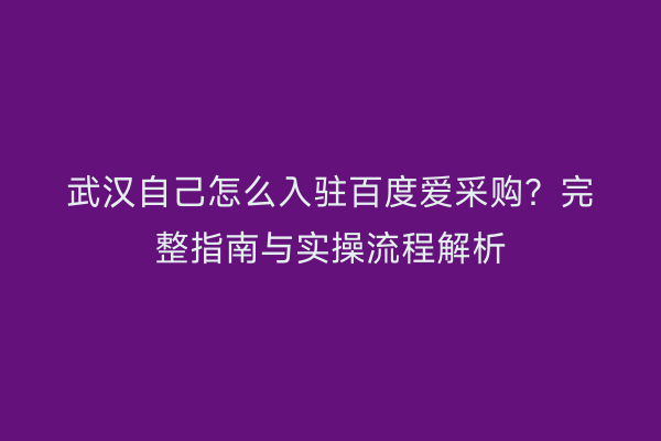 武汉自己怎么入驻百度爱采购？完整指南与实操流程解析