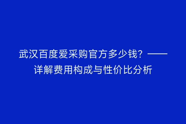 武汉百度爱采购官方多少钱？——详解费用构成与性价比分析