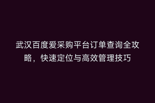 武汉百度爱采购平台订单查询全攻略，快速定位与高效管理技巧