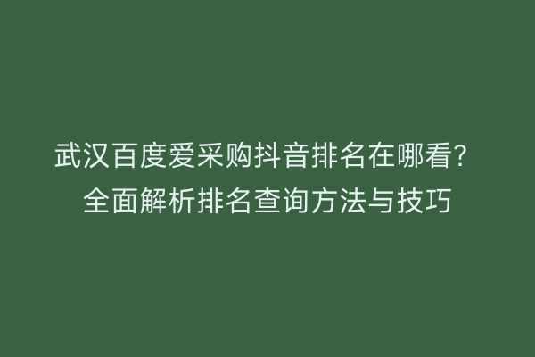 武汉百度爱采购抖音排名在哪看？全面解析排名查询方法与技巧