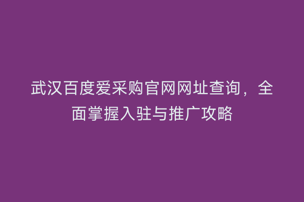 武汉百度爱采购官网网址查询，全面掌握入驻与推广攻略