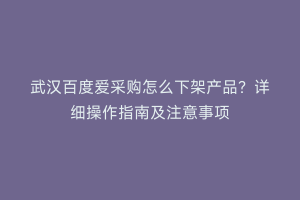 武汉百度爱采购怎么下架产品？详细操作指南及注意事项