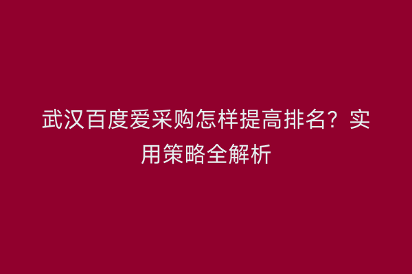武汉百度爱采购怎样提高排名？实用策略全解析