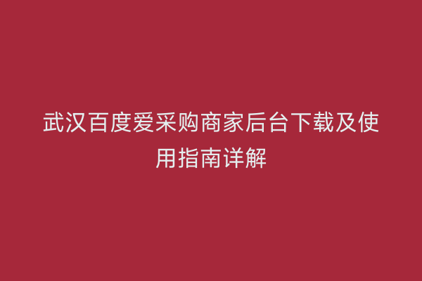 武汉百度爱采购商家后台下载及使用指南详解