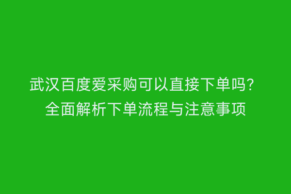 武汉百度爱采购可以直接下单吗？全面解析下单流程与注意事项