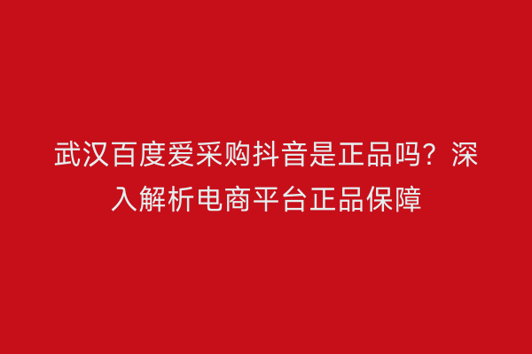 武汉百度爱采购抖音是正品吗？深入解析电商平台正品保障