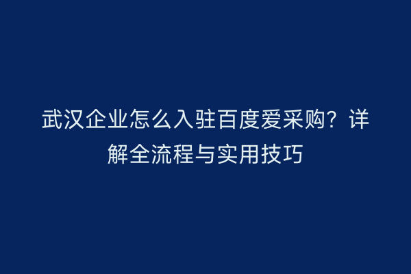 武汉企业怎么入驻百度爱采购？详解全流程与实用技巧