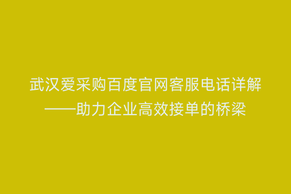 武汉爱采购百度官网客服电话详解——助力企业高效接单的桥梁