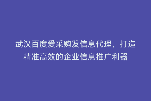 武汉百度爱采购发信息代理，打造精准高效的企业信息推广利器
