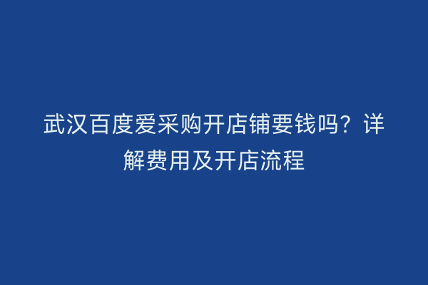 武汉百度爱采购开店铺要钱吗？详解费用及开店流程