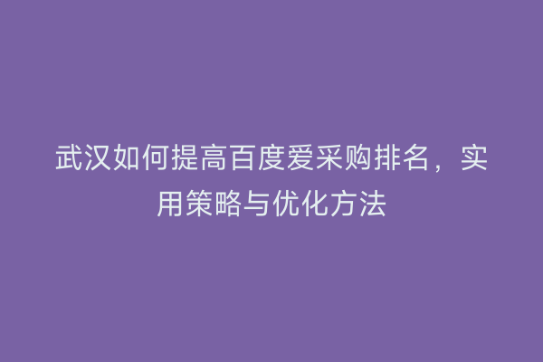 武汉如何提高百度爱采购排名，实用策略与优化方法