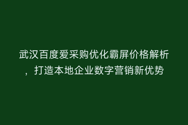 武汉百度爱采购优化霸屏价格解析，打造本地企业数字营销新优势