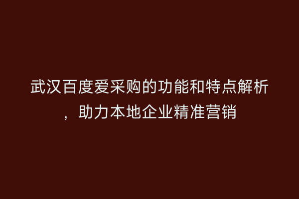 武汉百度爱采购的功能和特点解析，助力本地企业精准营销