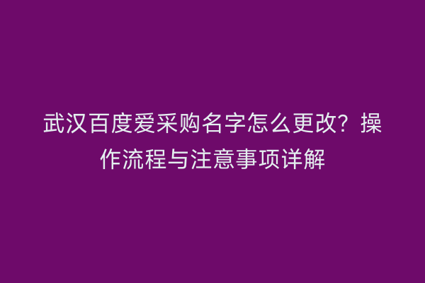 武汉百度爱采购名字怎么更改？操作流程与注意事项详解