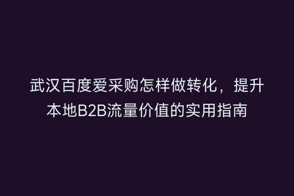 武汉百度爱采购怎样做转化，提升本地B2B流量价值的实用指南