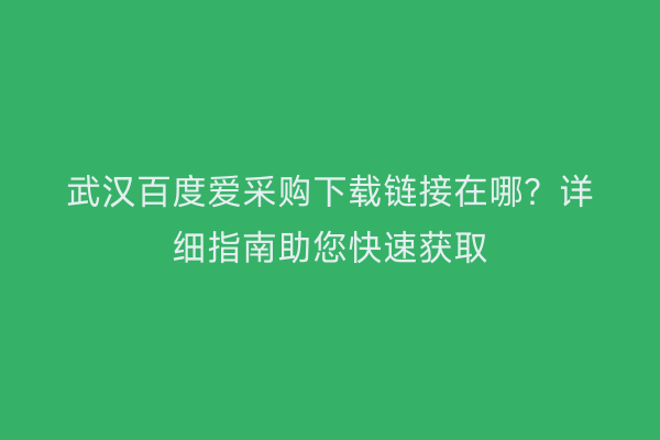 武汉百度爱采购下载链接在哪？详细指南助您快速获取