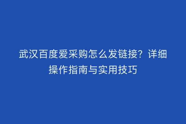 武汉百度爱采购怎么发链接？详细操作指南与实用技巧