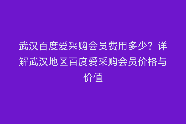 武汉百度爱采购会员费用多少？详解武汉地区百度爱采购会员价格与价值