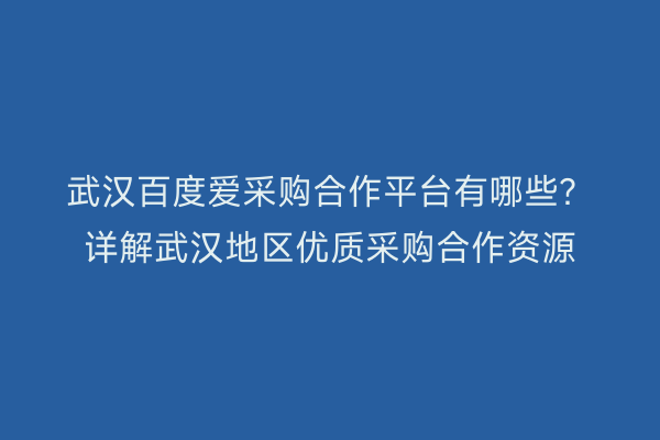 武汉百度爱采购合作平台有哪些？详解武汉地区优质采购合作资源
