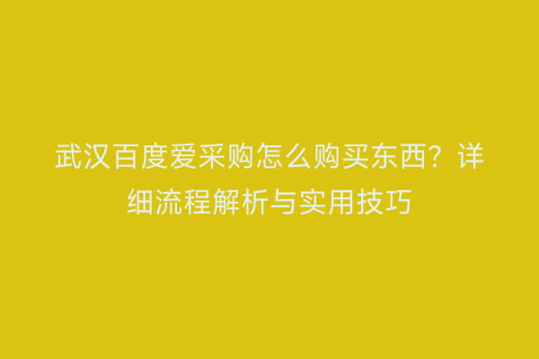武汉百度爱采购怎么购买东西？详细流程解析与实用技巧