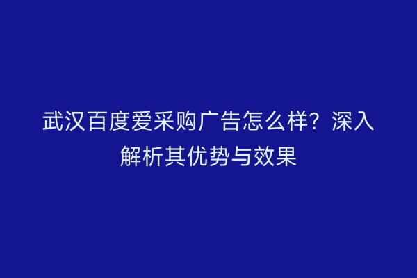 武汉百度爱采购广告怎么样？深入解析其优势与效果