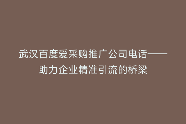 武汉百度爱采购推广公司电话——助力企业精准引流的桥梁