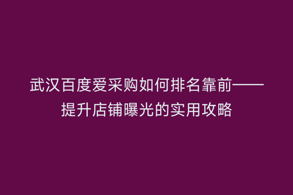 武汉百度爱采购如何排名靠前——提升店铺曝光的实用攻略