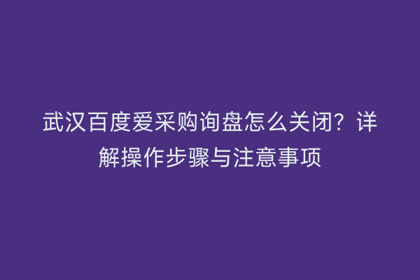 武汉百度爱采购询盘怎么关闭？详解操作步骤与注意事项
