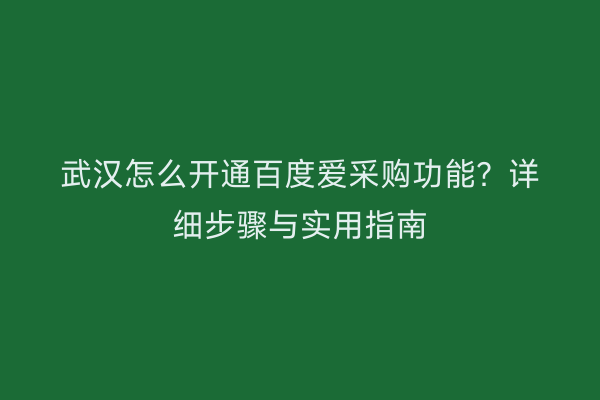 武汉怎么开通百度爱采购功能？详细步骤与实用指南