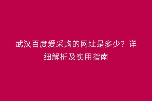武汉百度爱采购的网址是多少？详细解析及实用指南