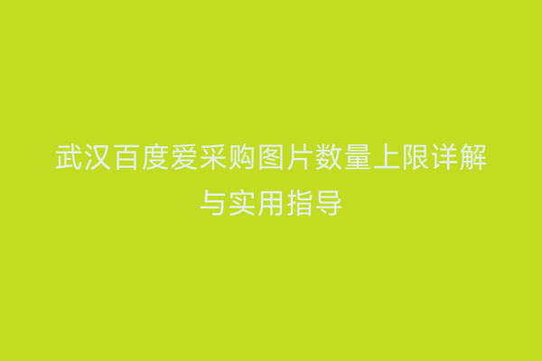 武汉百度爱采购图片数量上限详解与实用指导