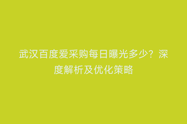武汉百度爱采购每日曝光多少？深度解析及优化策略